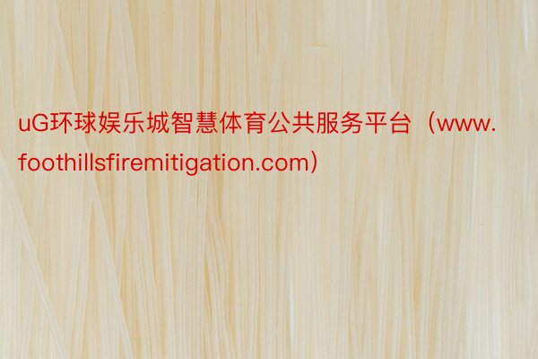 uG环球娱乐城智慧体育公共服务平台（www.foothillsfiremitigation.com）