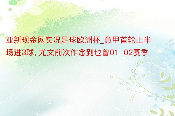 亚新现金网实况足球欧洲杯_意甲首轮上半场进3球, 尤文前次作念到也曾01-02赛季