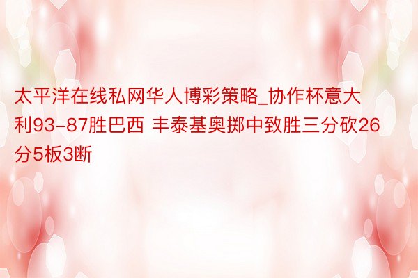 太平洋在线私网华人博彩策略_协作杯意大利93-87胜巴西 丰泰基奥掷中致胜三分砍26分5板3断