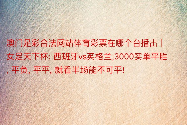 澳门足彩合法网站体育彩票在哪个台播出 | 女足天下杯: 西班牙vs英格兰;3000实单平胜, 平负, 平平, 就看半场能不可平!