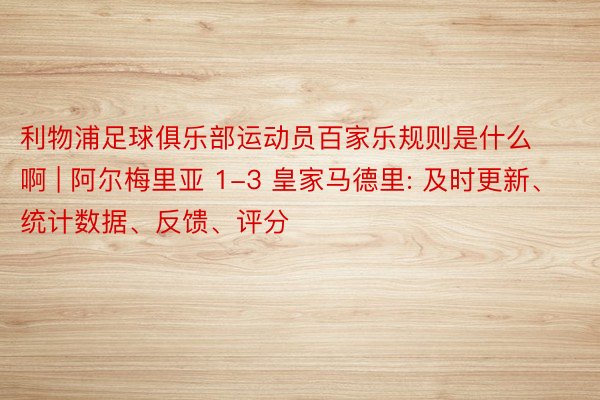 利物浦足球俱乐部运动员百家乐规则是什么啊 | 阿尔梅里亚 1-3 皇家马德里: 及时更新、统计数据、反馈、评分