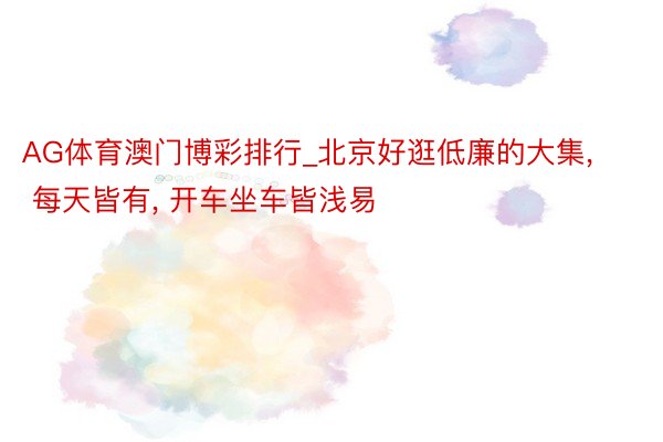 AG体育澳门博彩排行_北京好逛低廉的大集, 每天皆有, 开车坐车皆浅易