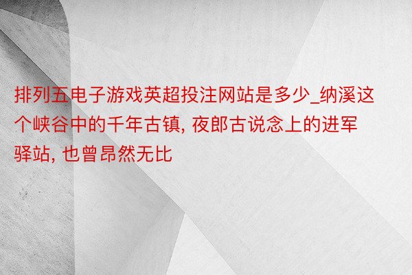 排列五电子游戏英超投注网站是多少_纳溪这个峡谷中的千年古镇, 夜郎古说念上的进军驿站, 也曾昂然无比
