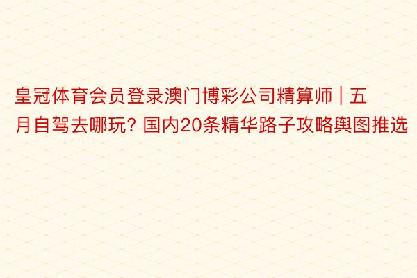 皇冠体育会员登录澳门博彩公司精算师 | 五月自驾去哪玩? 国内20条精华路子攻略舆图推选