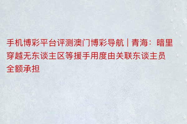 手机博彩平台评测澳门博彩导航 | 青海：暗里穿越无东谈主区等援手用度由关联东谈主员全额承担