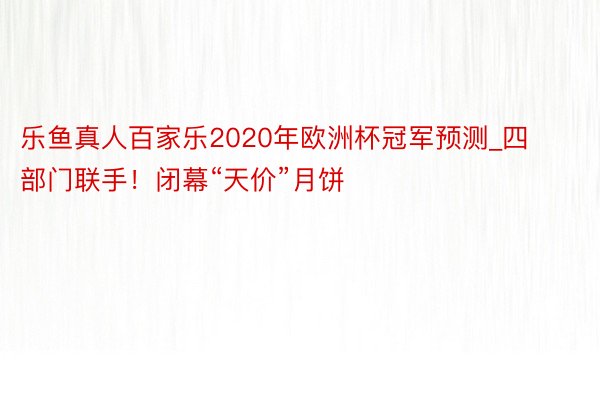 乐鱼真人百家乐2020年欧洲杯冠军预测_四部门联手！闭幕“天价”月饼