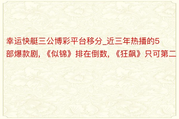 幸运快艇三公博彩平台移分_近三年热播的5部爆款剧, 《似锦》排在倒数, 《狂飙》只可第二