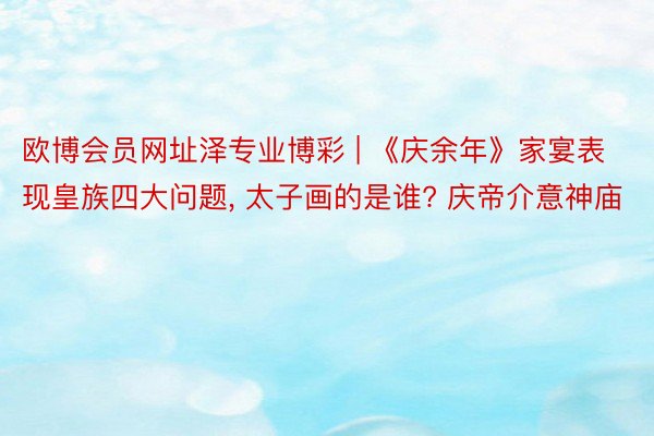欧博会员网址泽专业博彩 | 《庆余年》家宴表现皇族四大问题, 太子画的是谁? 庆帝介意神庙