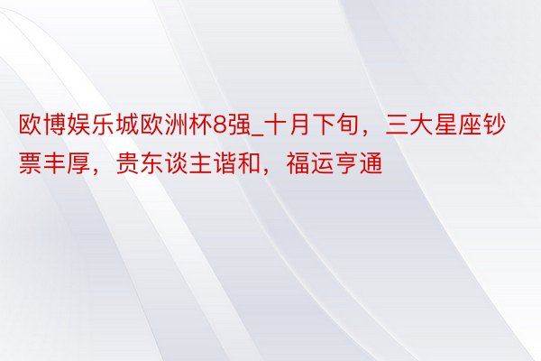 欧博娱乐城欧洲杯8强_十月下旬，三大星座钞票丰厚，贵东谈主谐和，福运亨通