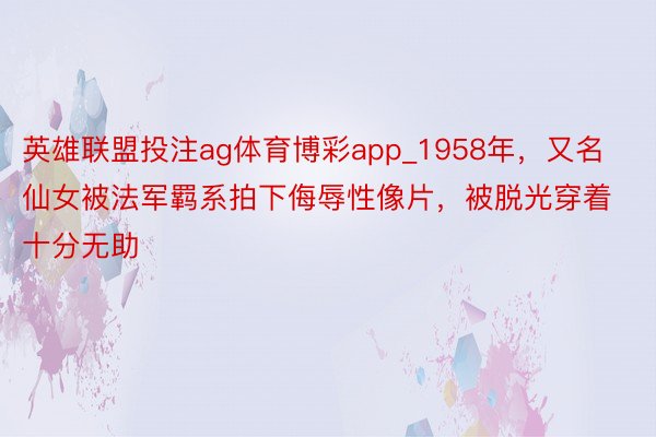 英雄联盟投注ag体育博彩app_1958年，又名仙女被法军羁系拍下侮辱性像片，被脱光穿着十分无助