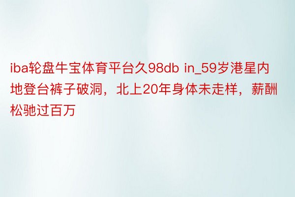 iba轮盘牛宝体育平台久98db in_59岁港星内地登台裤子破洞，北上20年身体未走样，薪酬松驰过百万