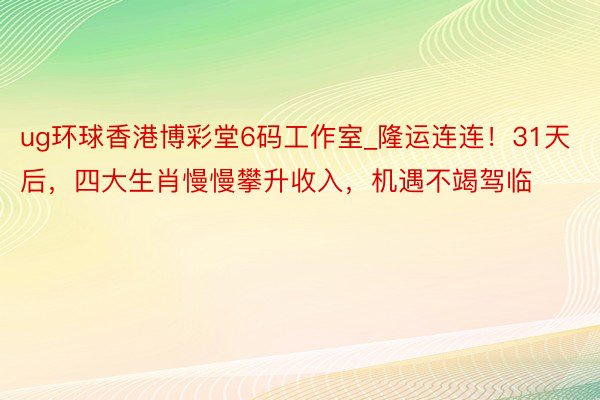 ug环球香港博彩堂6码工作室_隆运连连！31天后，四大生肖慢慢攀升收入，机遇不竭驾临