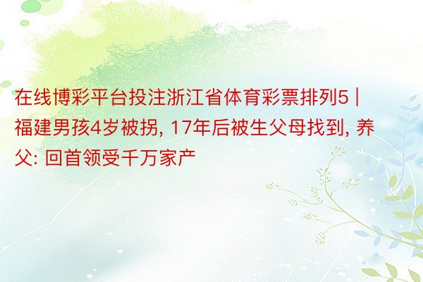 在线博彩平台投注浙江省体育彩票排列5 | 福建男孩4岁被拐, 17年后被生父母找到, 养父: 回首领受千万家产