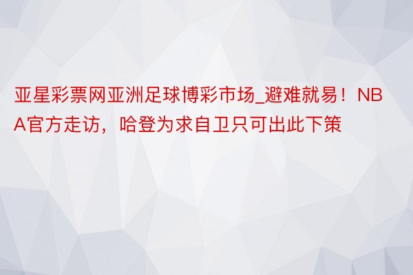 亚星彩票网亚洲足球博彩市场_避难就易！NBA官方走访，哈登为求自卫只可出此下策