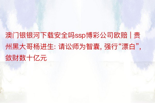 澳门银银河下载安全吗ssp博彩公司欧赔 | 贵州黑大哥杨进生: 请讼师为智囊, 强行“漂白”, 敛财数十亿元