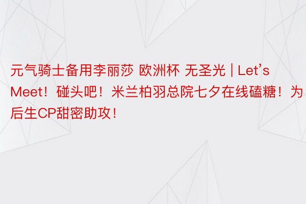 元气骑士备用李丽莎 欧洲杯 无圣光 | Let’s Meet！碰头吧！米兰柏羽总院七夕在线磕糖！为后生CP甜密助攻！
