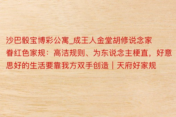沙巴骰宝博彩公寓_成王人金堂胡修说念家眷红色家规：高洁规则、为东说念主梗直，好意思好的生活要靠我方双手创造｜天府好家规