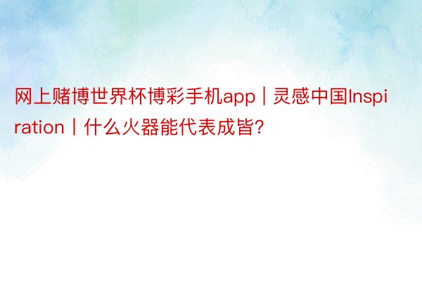 网上赌博世界杯博彩手机app | 灵感中国Inspiration丨什么火器能代表成皆？