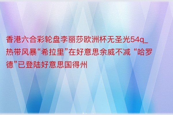 香港六合彩轮盘李丽莎欧洲杯无圣光54q_热带风暴“希拉里”在好意思余威不减 “哈罗德”已登陆好意思国得州