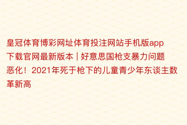 皇冠体育博彩网址体育投注网站手机版app下载官网最新版本 | 好意思国枪支暴力问题恶化！2021年死于枪下的儿童青少年东谈主数革新高