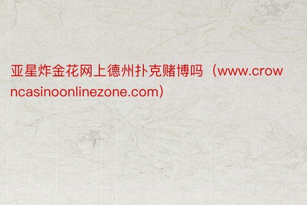 亚星炸金花网上德州扑克赌博吗（www.crowncasinoonlinezone.com）