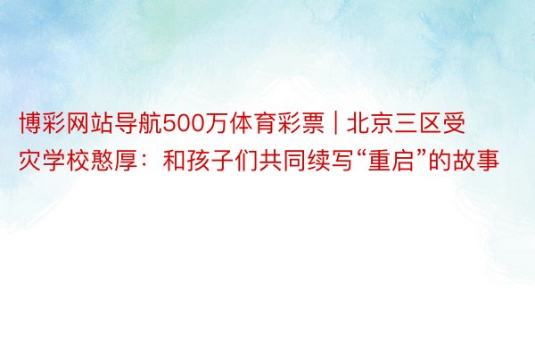 博彩网站导航500万体育彩票 | 北京三区受灾学校憨厚：和孩子们共同续写“重启”的故事
