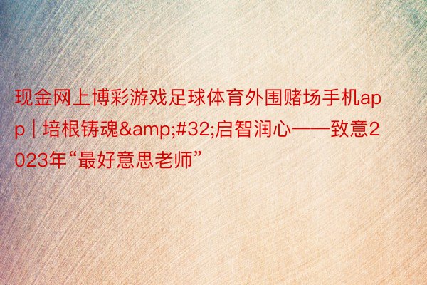 现金网上博彩游戏足球体育外围赌场手机app | 培根铸魂&#32;启智润心——致意2023年“最好意思老师”