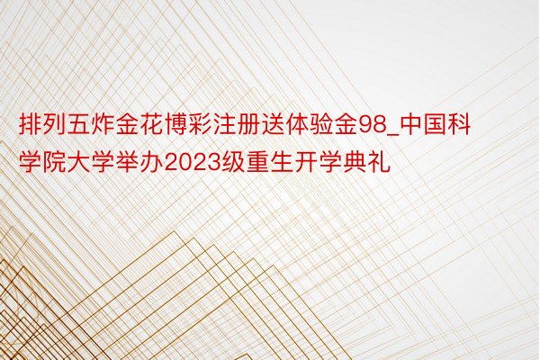 排列五炸金花博彩注册送体验金98_中国科学院大学举办2023级重生开学典礼