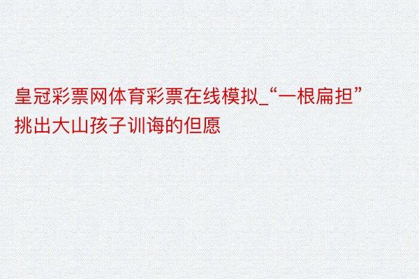 皇冠彩票网体育彩票在线模拟_“一根扁担”挑出大山孩子训诲的但愿