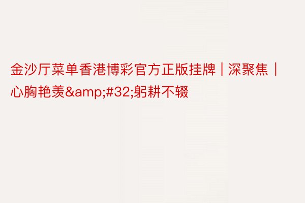 金沙厅菜单香港博彩官方正版挂牌 | 深聚焦｜心胸艳羡&#32;躬耕不辍