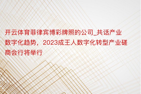 开云体育菲律宾博彩牌照的公司_共话产业数字化趋势，2023成王人数字化转型产业磋商会行将举行