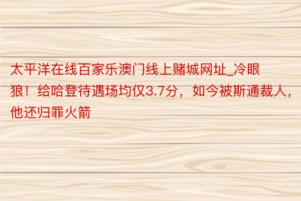 太平洋在线百家乐澳门线上赌城网址_冷眼狼！给哈登待遇场均仅3.7分，如今被斯通裁人，他还归罪火箭