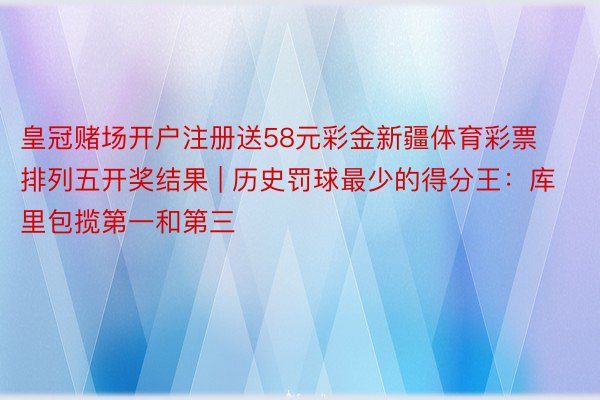 皇冠赌场开户注册送58元彩金新疆体育彩票排列五开奖结果 | 历史罚球最少的得分王：库里包揽第一和第三