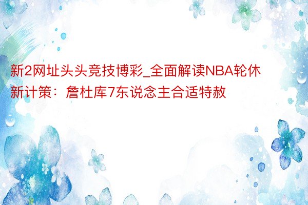 新2网址头头竞技博彩_全面解读NBA轮休新计策：詹杜库7东说念主合适特赦