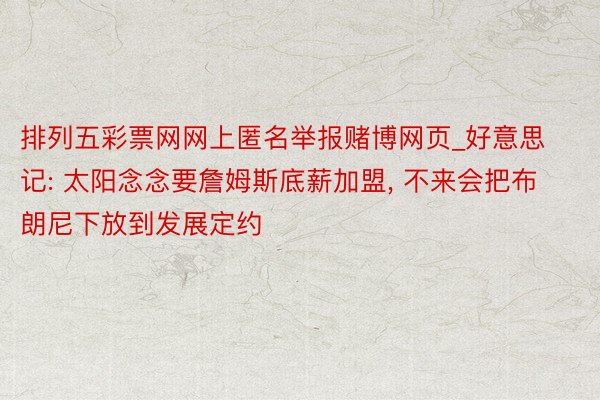 排列五彩票网网上匿名举报赌博网页_好意思记: 太阳念念要詹姆斯底薪加盟, 不来会把布朗尼下放到发展定约
