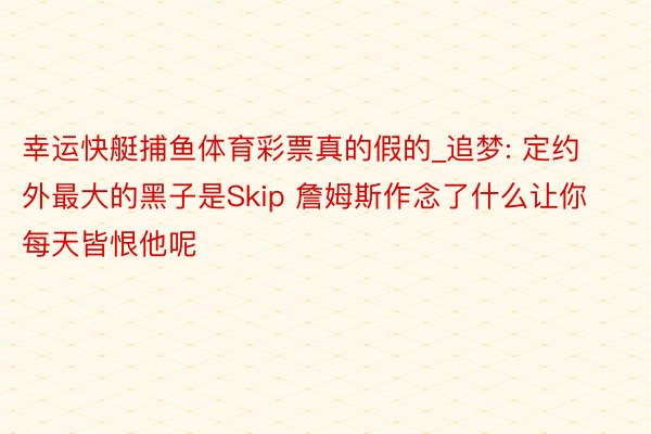幸运快艇捕鱼体育彩票真的假的_追梦: 定约外最大的黑子是Skip 詹姆斯作念了什么让你每天皆恨他呢