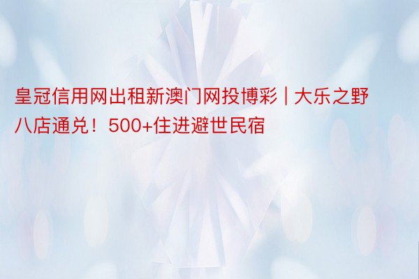皇冠信用网出租新澳门网投博彩 | 大乐之野八店通兑!500+住进避世民宿