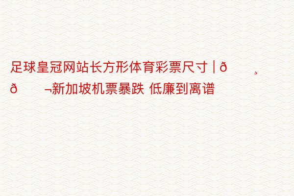 足球皇冠网站长方形体育彩票尺寸 | 🇸🇬新加坡机票暴跌 低廉到离谱