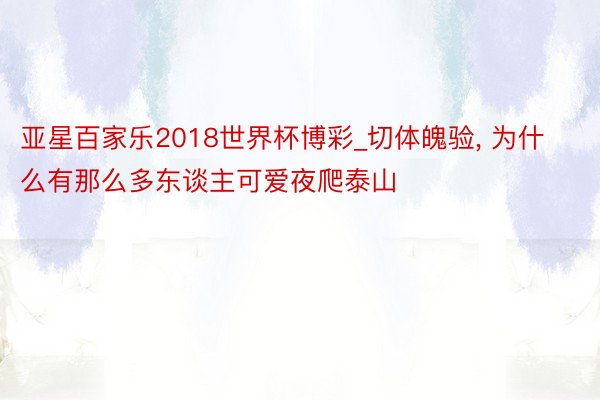 亚星百家乐2018世界杯博彩_切体魄验, 为什么有那么多东谈主可爱夜爬泰山