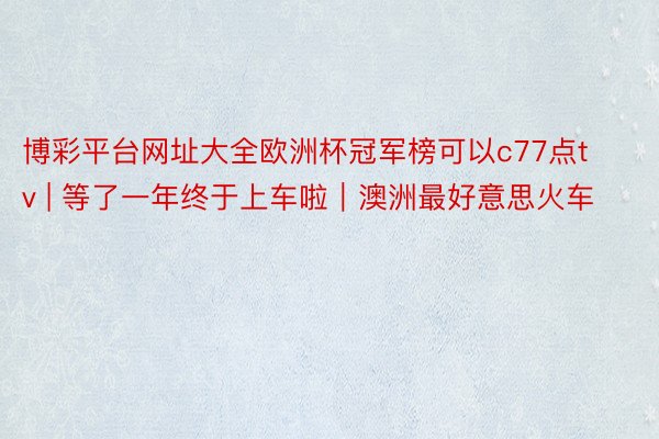 博彩平台网址大全欧洲杯冠军榜可以c77点tv | 等了一年终于上车啦|澳洲最好意思火车‼️