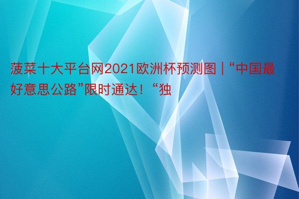 菠菜十大平台网2021欧洲杯预测图 | “中国最好意思公路”限时通达！“独