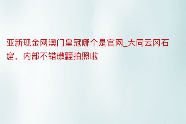 亚新现金网澳门皇冠哪个是官网_大同云冈石窟，内部不错璷黫拍照啦