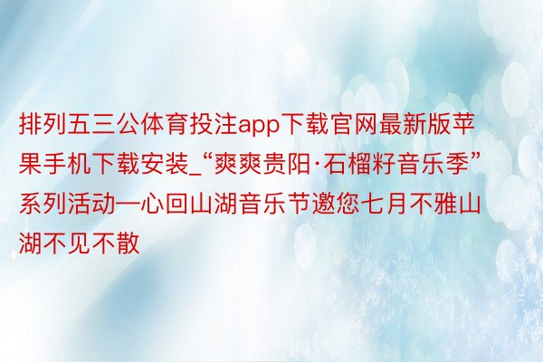 排列五三公体育投注app下载官网最新版苹果手机下载安装_“爽爽贵阳·石榴籽音乐季”系列活动—心回山湖音乐节邀您七月不雅山湖不见不散