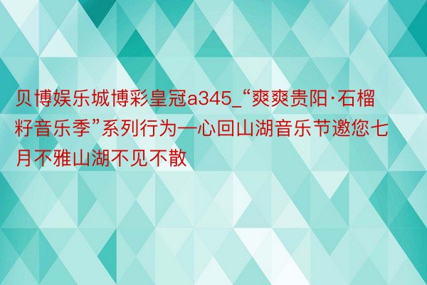 贝博娱乐城博彩皇冠a345_“爽爽贵阳·石榴籽音乐季”系列行为—心回山湖音乐节邀您七月不雅山湖不见不散
