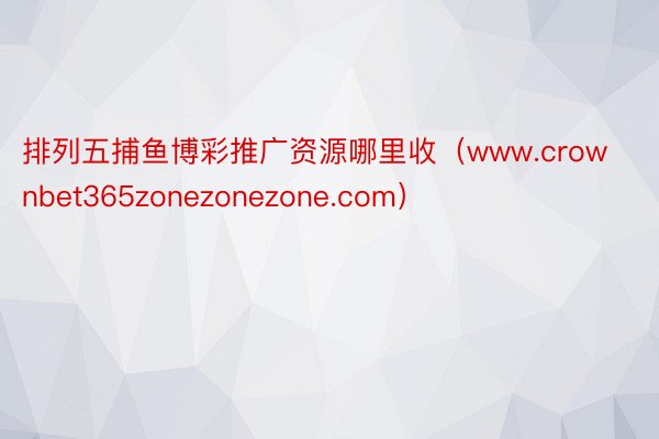 排列五捕鱼博彩推广资源哪里收（www.crownbet365zonezonezone.com）