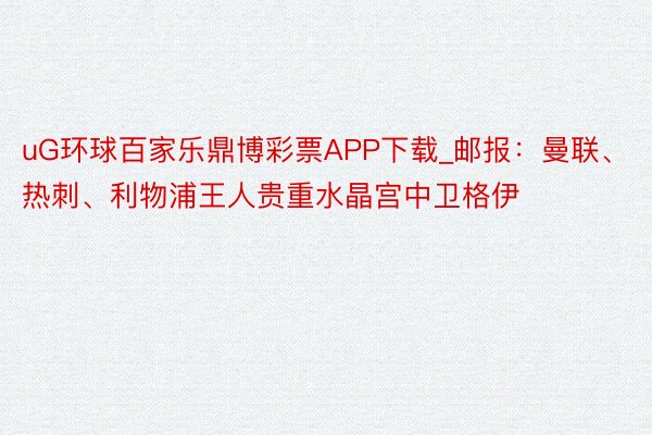 uG环球百家乐鼎博彩票APP下载_邮报：曼联、热刺、利物浦王人贵重水晶宫中卫格伊