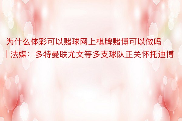 为什么体彩可以赌球网上棋牌赌博可以做吗 | 法媒：多特曼联尤文等多支球队正关怀托迪博