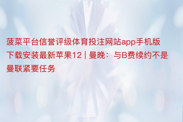 菠菜平台信誉评级体育投注网站app手机版下载安装最新苹果12 | 曼晚：与B费续约不是曼联紧要任务