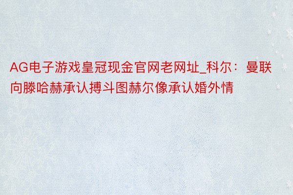 AG电子游戏皇冠现金官网老网址_科尔：曼联向滕哈赫承认搏斗图赫尔像承认婚外情
