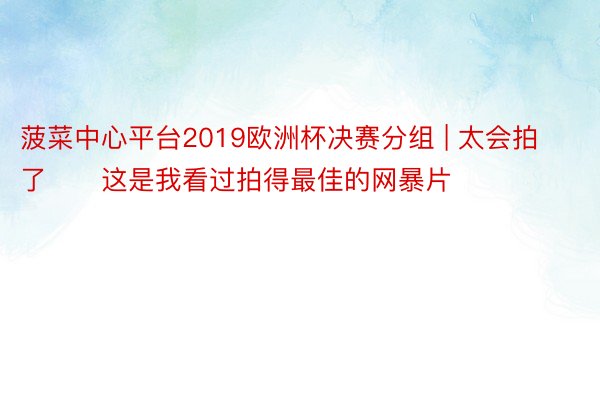 菠菜中心平台2019欧洲杯决赛分组 | 太会拍了❗️这是我看过拍得最佳的网暴片❗❗️️